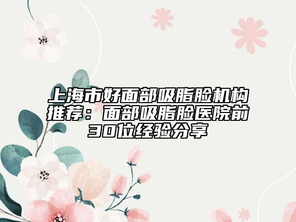 上海市好面部吸脂脸机构推荐：面部吸脂脸医院前30位经验分享