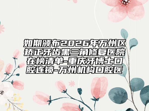 如期颁布2026年万州区矫正牙齿黑三角修复医院在榜清单-重庆牙博士口腔连锁-万州机构口腔医