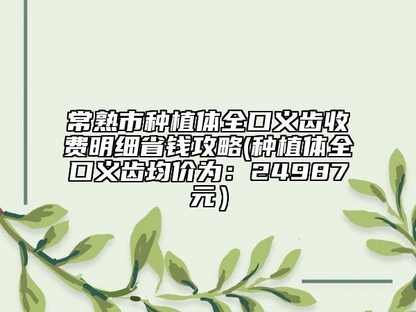 常熟市种植体全口义齿收费明细省钱攻略(种植体全口义齿均价为：24987元）