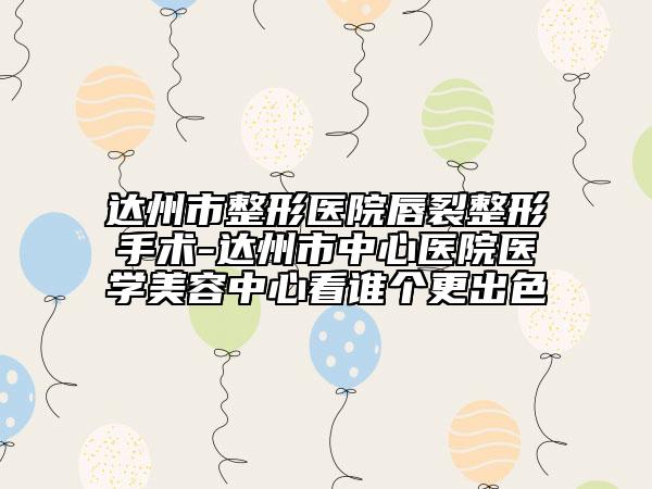 达州市整形医院唇裂整形手术-达州市中心医院医学美容中心看谁个更出色
