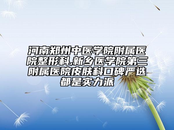 河南郑州中医学院附属医院整形科,新乡医学院第三附属医院皮肤科口碑严选都是实力派