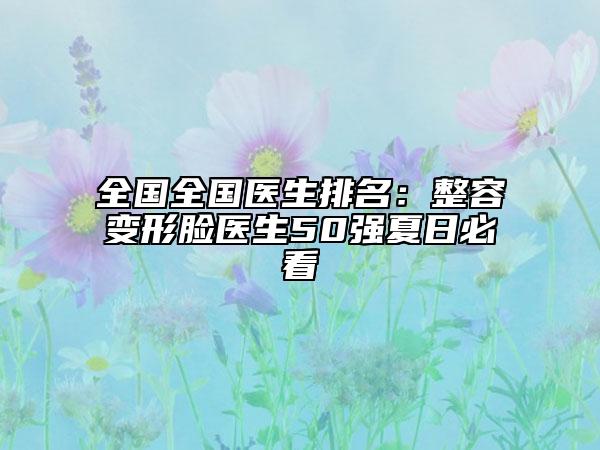 全国全国医生排名：整容变形脸医生50强夏日必看
