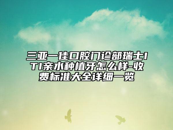 三亚一佳口腔门诊部瑞士ITI亲水种植牙怎么样-收费标准大全详细一览