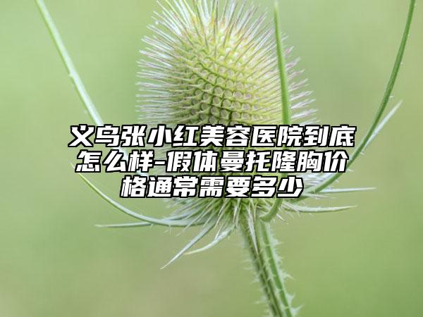义乌张小红美容医院到底怎么样-假体曼托隆胸价格通常需要多少