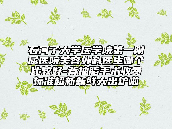 石河子大学医学院第一附属医院美容外科医生哪个比较好-背抽脂手术收费标准超新新鲜大出炉啦