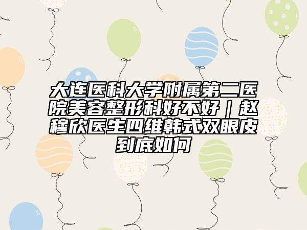 大连医科大学附属第二医院美容整形科好不好｜赵穆欣医生四维韩式双眼皮到底如何