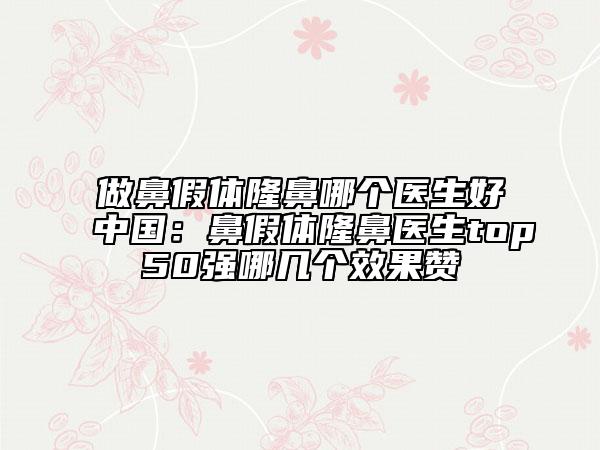 做鼻假体隆鼻哪个医生好中国：鼻假体隆鼻医生top50强哪几个效果赞
