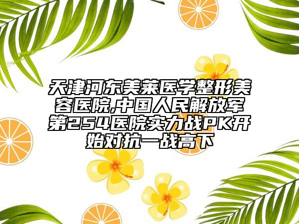 天津河东美莱医学整形美容医院,中国人民解放军第254医院实力战PK开始对抗一战高下