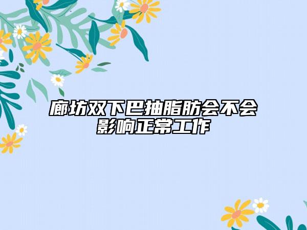廊坊双下巴抽脂肪会不会影响正常工作