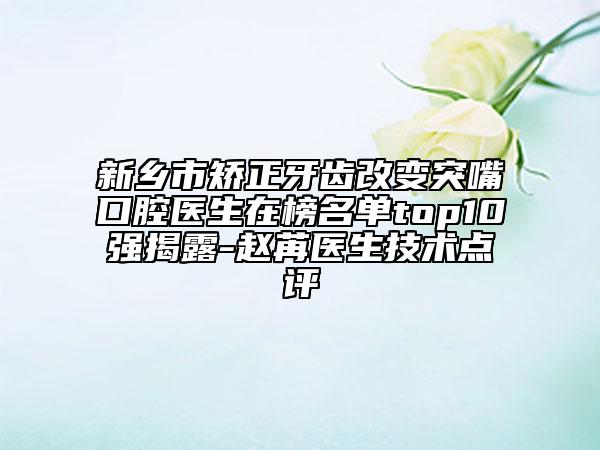 新乡市矫正牙齿改变突嘴口腔医生在榜名单top10强揭露-赵苒医生技术点评