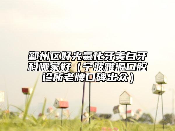 鄞州区好光氟化牙美白牙科哪家好（宁波雅源口腔诊所老牌口碑出众）