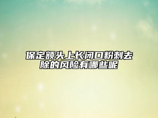保定额头上长闭口粉刺去除的风险有哪些呢