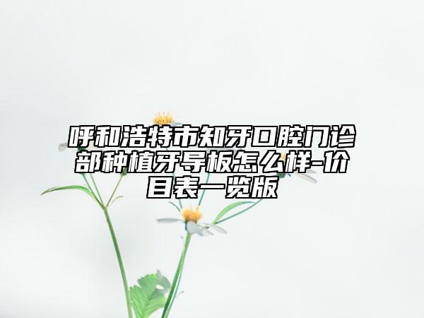 呼和浩特市知牙口腔门诊部种植牙导板怎么样-价目表一览版