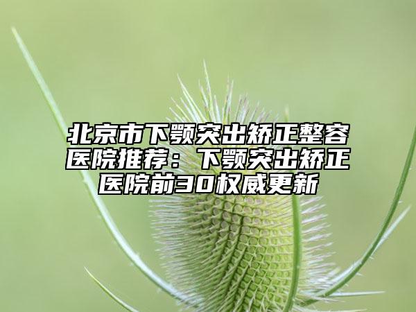 北京市下颚突出矫正整容医院推荐：下颚突出矫正医院前30权威更新
