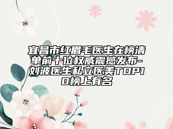 宜昌市红眉毛医生在榜清单前十位权威震撼发布-刘波医生私立医美TOP10榜上有名