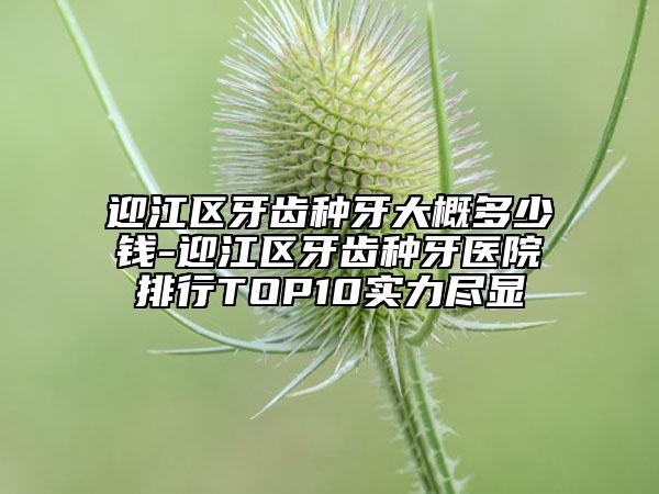 迎江区牙齿种牙大概多少钱-迎江区牙齿种牙医院排行TOP10实力尽显