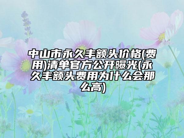 中山市永久丰额头价格(费用)清单官方公开曝光(永久丰额头费用为什么会那么高)