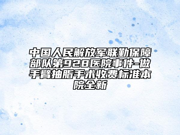 中国人民解放军联勤保障部队第928医院事件-做手臂抽脂手术收费标准本院全新