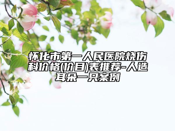 怀化市第一人民医院烧伤科价格(价目)表推荐-人造耳朵一只案例