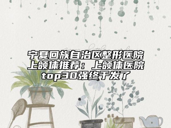 宁夏回族自治区整形医院上颌体推荐：上颌体医院top30强终于发了
