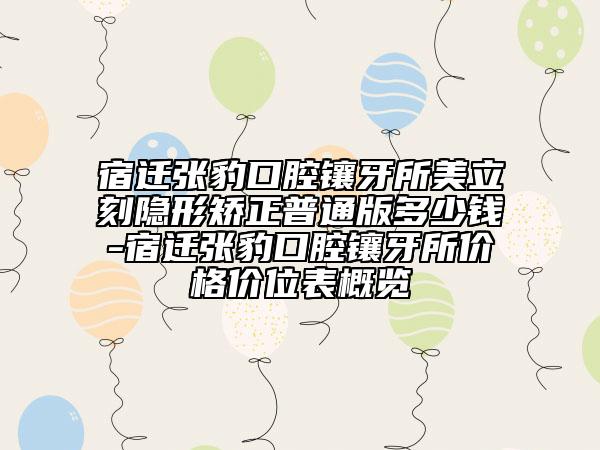 宿迁张豹口腔镶牙所美立刻隐形矫正普通版多少钱-宿迁张豹口腔镶牙所价格价位表概览