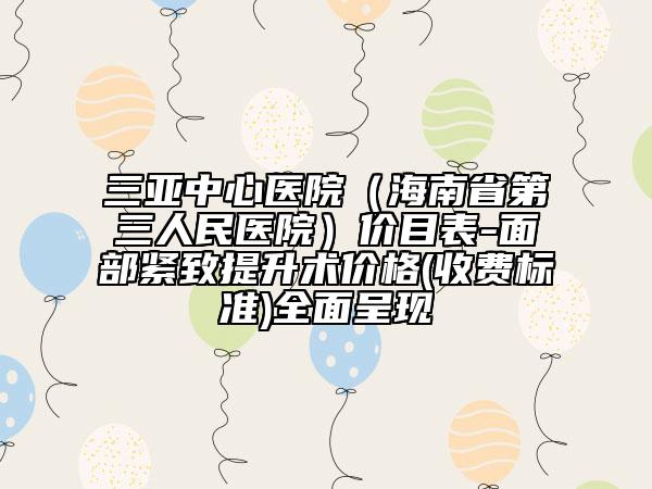 三亚中心医院（海南省第三人民医院）价目表-面部紧致提升术价格(收费标准)全面呈现