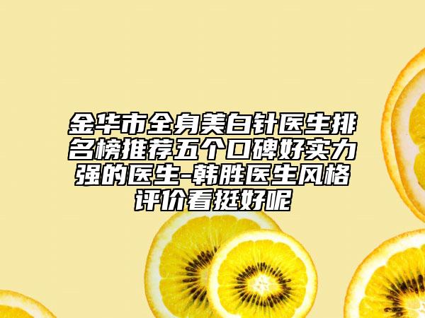 金华市全身美白针医生排名榜推荐五个口碑好实力强的医生-韩胜医生风格评价看挺好呢