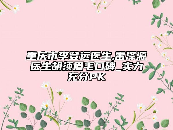 重庆市李登远医生,雷泽源医生胡须眉毛口碑_实力充分PK