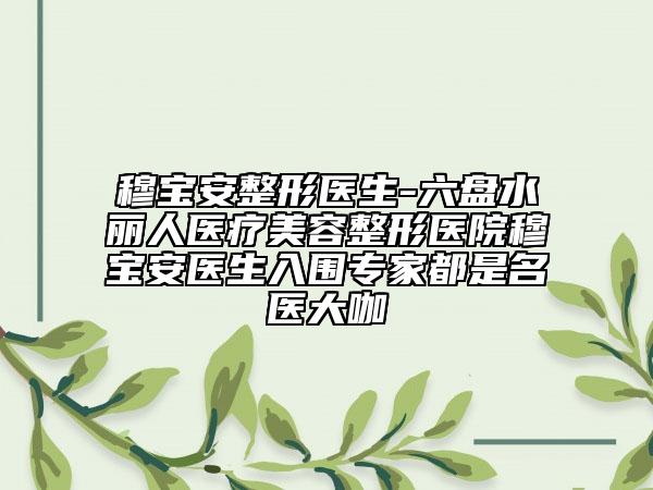 穆宝安整形医生-六盘水丽人医疗美容整形医院穆宝安医生入围专家都是名医大咖