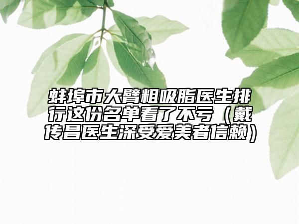蚌埠市大臂粗吸脂医生排行这份名单看了不亏（戴传昌医生深受爱美者信赖）
