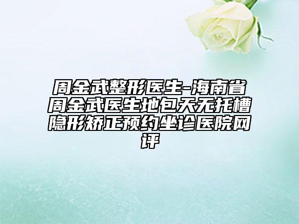 周金武整形医生-海南省周金武医生地包天无托槽隐形矫正预约坐诊医院网评