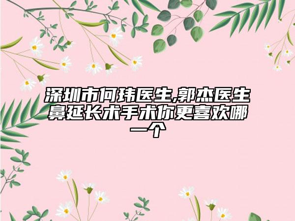 深圳市何玮医生,郭杰医生鼻延长术手术你更喜欢哪一个