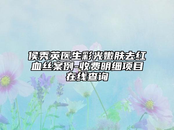 侯秀英医生彩光嫩肤去红血丝案例-收费明细项目在线查询