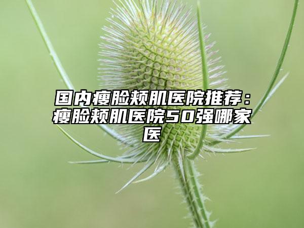 国内瘦脸颊肌医院推荐：瘦脸颊肌医院50强哪家医