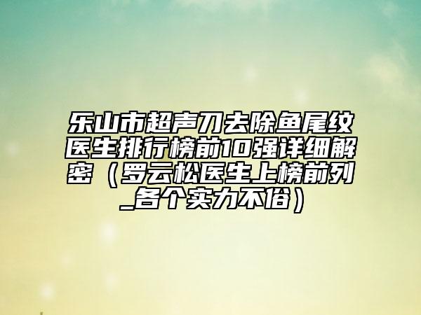 乐山市超声刀去除鱼尾纹医生排行榜前10强详细解密（罗云松医生上榜前列_各个实力不俗）
