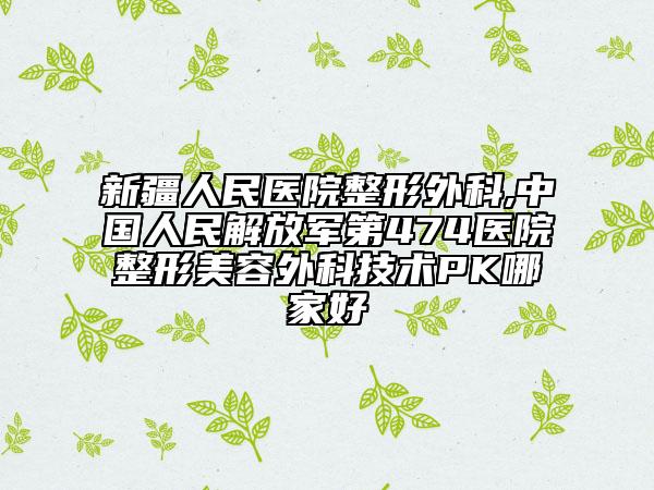 新疆人民医院整形外科,中国人民解放军第474医院整形美容外科技术PK哪家好