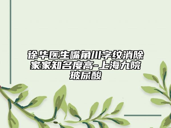 徐华医生嘴角川字纹消除家家知名度高-上海九院玻尿酸
