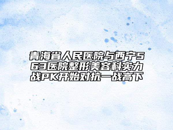 青海省人民医院与西宁563医院整形美容科实力战PK开始对抗一战高下