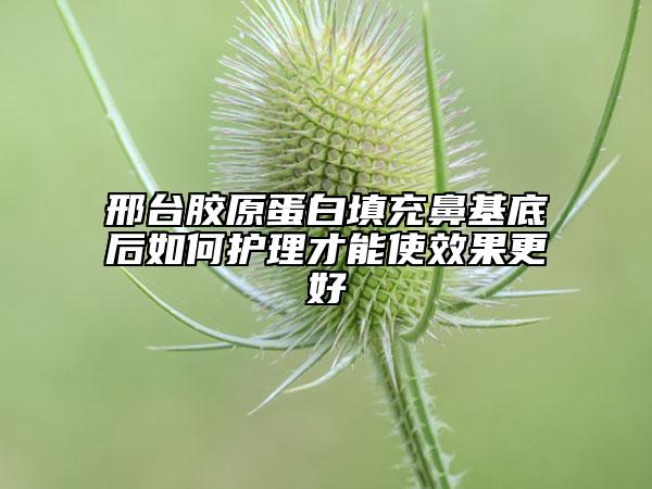 邢台胶原蛋白填充鼻基底后如何护理才能使效果更好