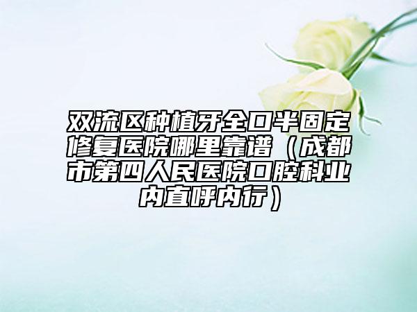 双流区种植牙全口半固定修复医院哪里靠谱（成都市第四人民医院口腔科业内直呼内行）