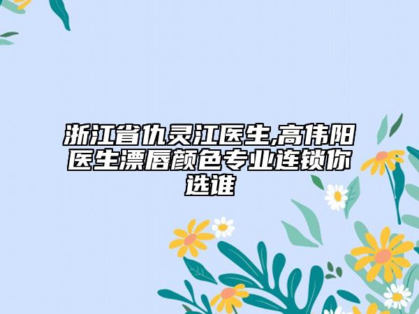浙江省仇灵江医生,高伟阳医生漂唇颜色专业连锁你选谁