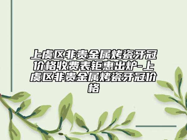 上虞区非贵金属烤瓷牙冠价格收费表钜惠出炉-上虞区非贵金属烤瓷牙冠价格