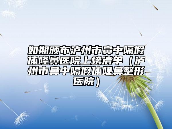 如期颁布泸州市鼻中隔假体隆鼻医院上榜清单（泸州市鼻中隔假体隆鼻整形医院）