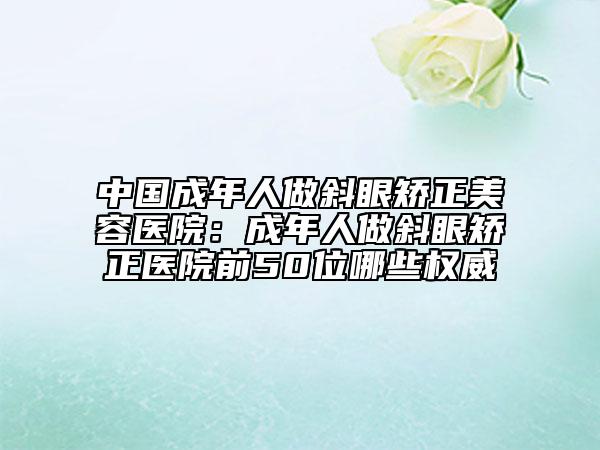 中国成年人做斜眼矫正美容医院：成年人做斜眼矫正医院前50位哪些权威