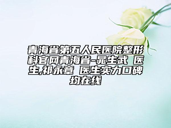 青海省第五人民医院整形科官网青海省-晁生武‌医生,祁永章‌医生实力口碑均在线