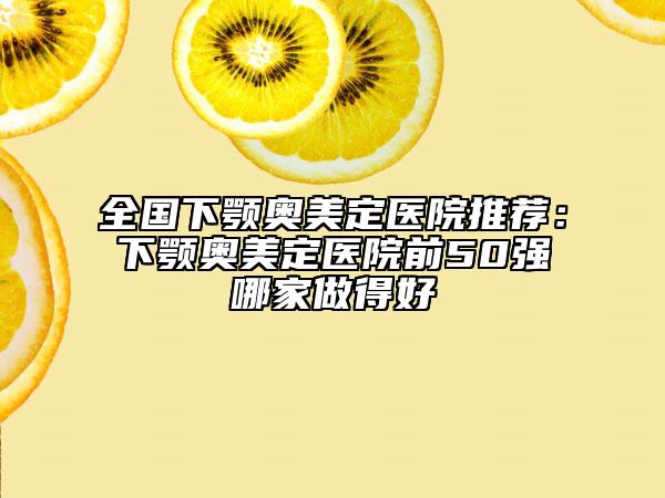 全国下颚奥美定医院推荐：下颚奥美定医院前50强哪家做得好