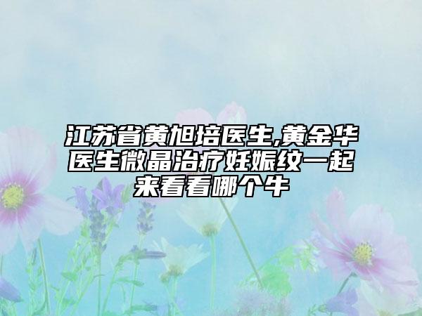 江苏省黄旭培医生,黄金华医生微晶治疗妊娠纹一起来看看哪个牛