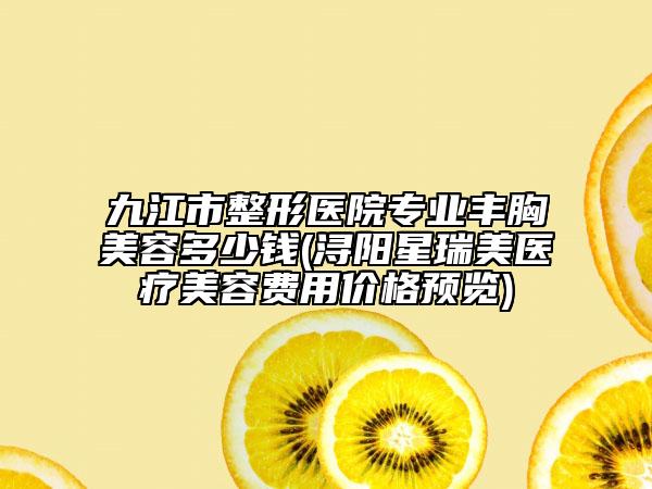 九江市整形医院专业丰胸美容多少钱(浔阳星瑞美医疗美容费用价格预览)