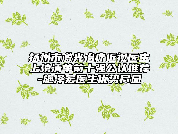 扬州市激光治疗近视医生上榜清单前十强公认推荐-施泽宏医生优势尽显