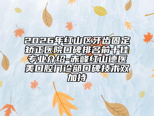 2026年红山区牙齿固定矫正医院口碑排名前十佳专业介绍-赤峰红山德医美口腔门诊部口碑技术双加持